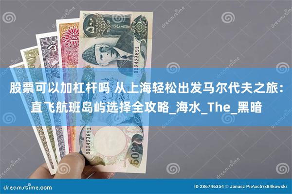 股票可以加杠杆吗 从上海轻松出发马尔代夫之旅：直飞航班岛屿选择全攻略_海水_The_黑暗