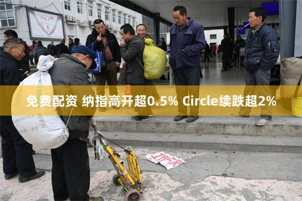 免费配资 纳指高开超0.5% Circle续跌超2%