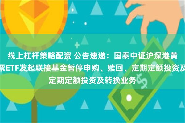 线上杠杆策略配资 公告速递：国泰中证沪深港黄金产业股票ETF发起联接基金暂停申购、赎回、定期定额投资及转换业务
