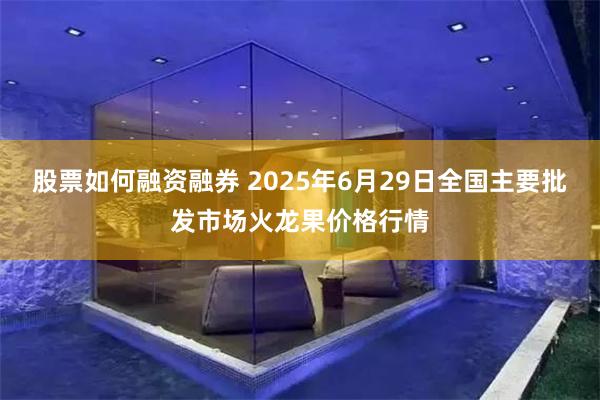 股票如何融资融券 2025年6月29日全国主要批发市场火龙果价格行情