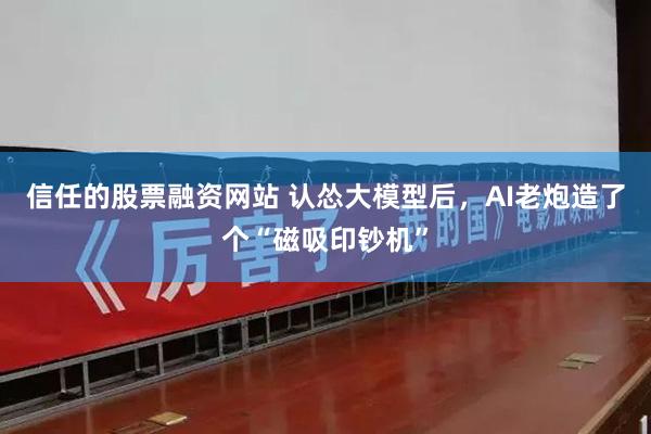 信任的股票融资网站 认怂大模型后，AI老炮造了个“磁吸印钞机”