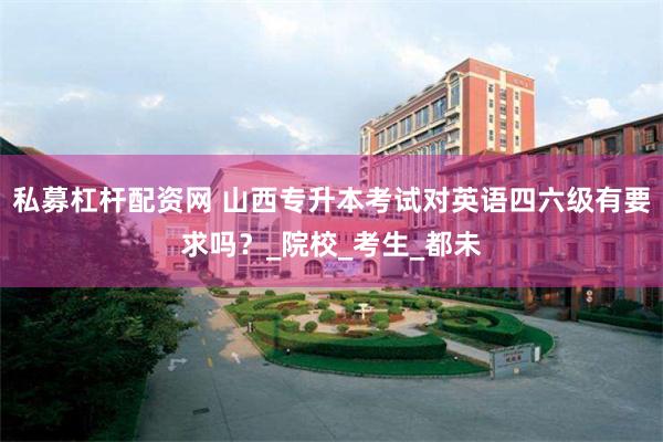 私募杠杆配资网 山西专升本考试对英语四六级有要求吗？_院校_考生_都未