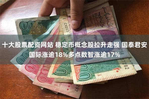 十大股票配资网站 稳定币概念股拉升走强 国泰君安国际涨逾18%多点数智涨逾17%
