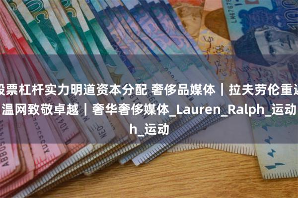 股票杠杆实力明道资本分配 奢侈品媒体｜拉夫劳伦重返温网致敬卓越｜奢华奢侈媒体_Lauren_Ralph_运动