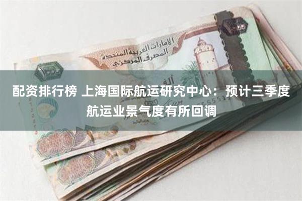 配资排行榜 上海国际航运研究中心：预计三季度航运业景气度有所回调